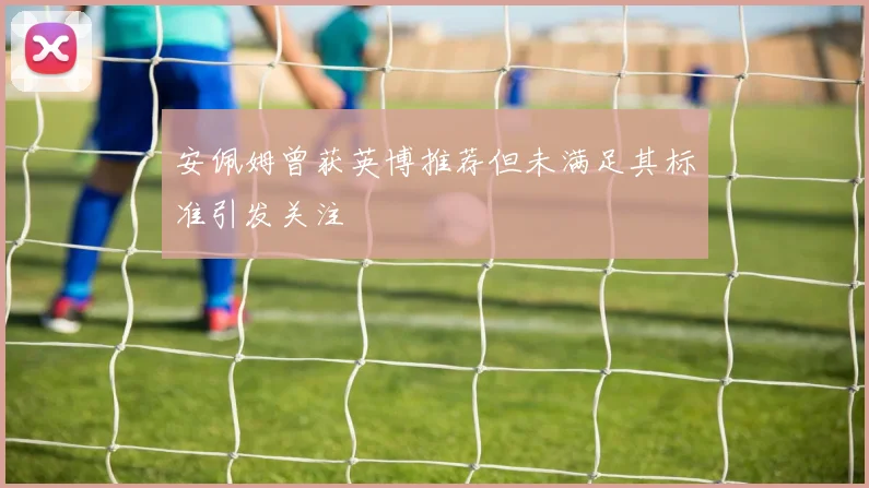 安佩姆曾获英博推荐但未满足其标准引发关注
