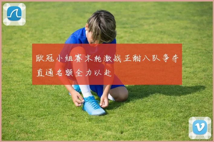 欧冠小组赛末轮激战正酣八队争夺直通名额全力以赴
