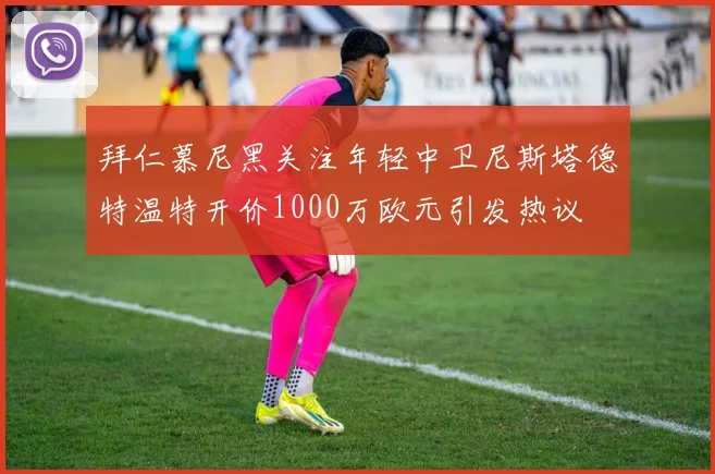 拜仁慕尼黑关注年轻中卫尼斯塔德特温特开价1000万欧元引发热议