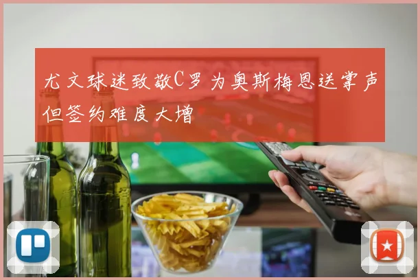 尤文球迷致敬C罗为奥斯梅恩送掌声但签约难度大增