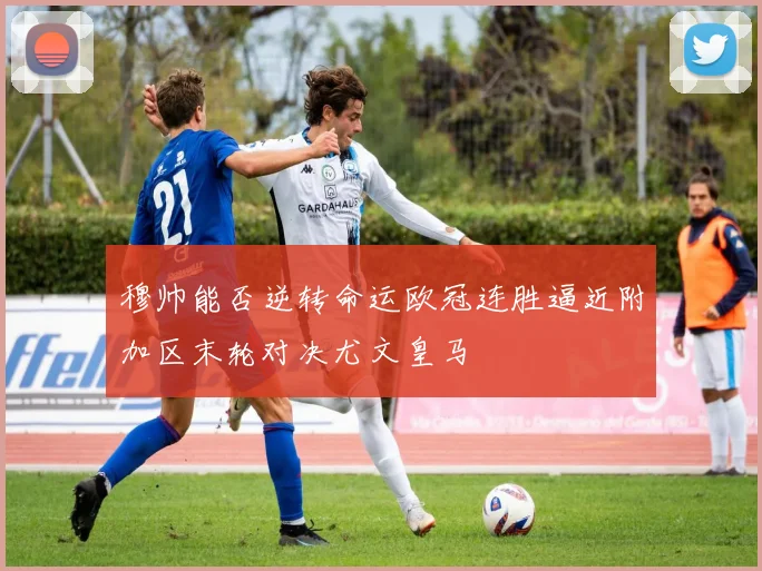穆帅能否逆转命运欧冠连胜逼近附加区末轮对决尤文皇马