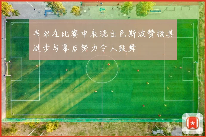 韦尔在比赛中表现出色斯波赞扬其进步与幕后努力令人鼓舞