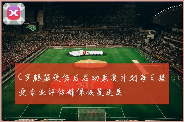 C罗腿筋受伤后启动康复计划每日接受专业评估确保恢复进度