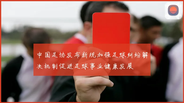 中国足协发布新规加强足球纠纷解决机制促进足球事业健康发展