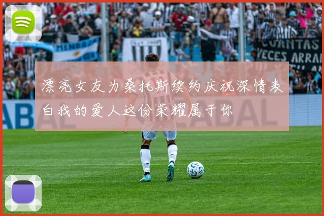 漂亮女友为桑托斯续约庆祝深情表白我的爱人这份荣耀属于你