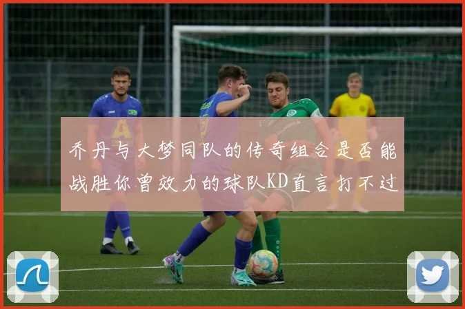 乔丹与大梦同队的传奇组合是否能战胜你曾效力的球队KD直言打不过实在太疯狂