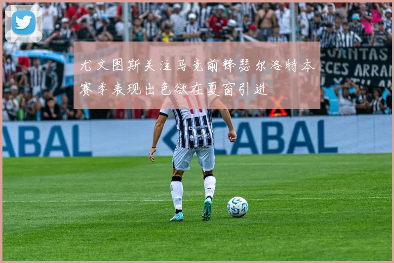 尤文图斯关注马竞前锋瑟尔洛特本赛季表现出色欲在夏窗引进