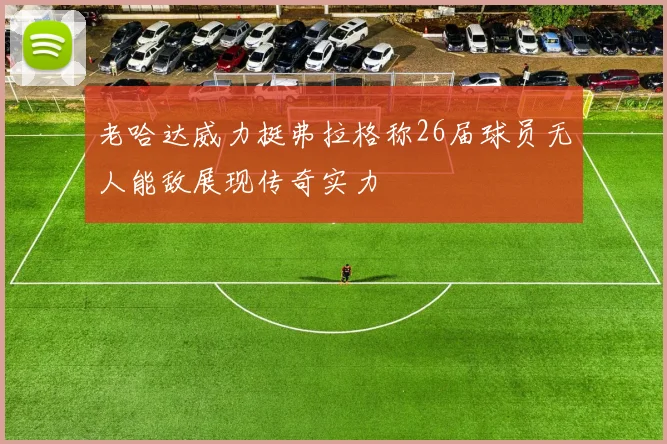 老哈达威力挺弗拉格称26届球员无人能敌展现传奇实力