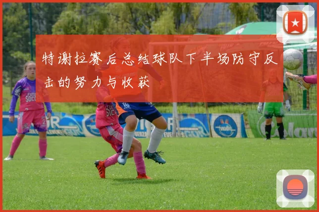 特谢拉赛后总结球队下半场防守反击的努力与收获