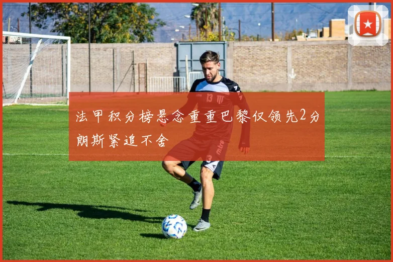 法甲积分榜悬念重重巴黎仅领先2分朗斯紧追不舍