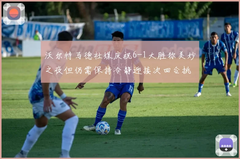 沃尔特马德社媒庆祝6-1大胜称美妙之夜但仍需保持冷静迎接次回合挑战