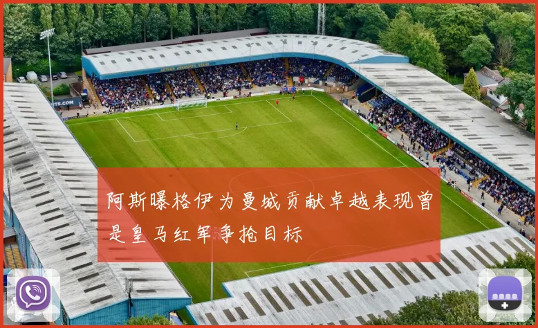 阿斯曝格伊为曼城贡献卓越表现曾是皇马红军争抢目标