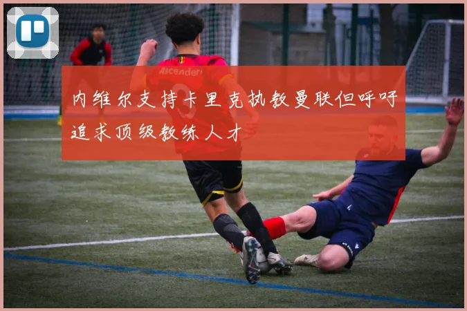 内维尔支持卡里克执教曼联但呼吁追求顶级教练人才
