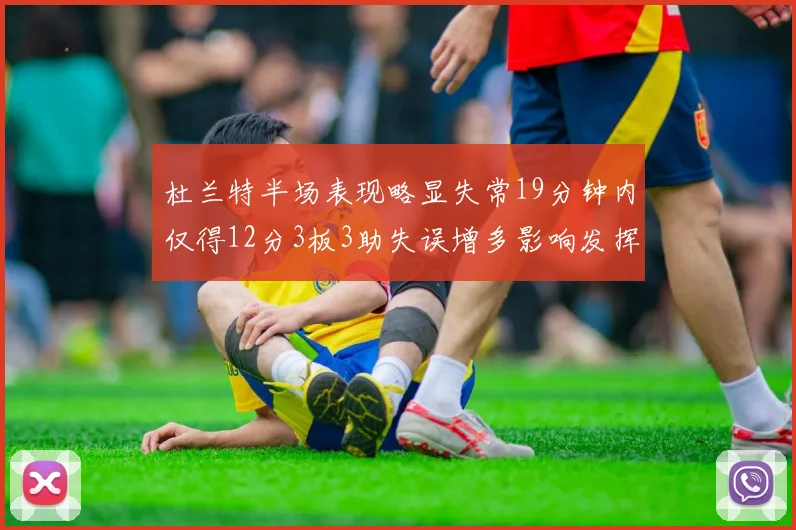 杜兰特半场表现略显失常19分钟内仅得12分3板3助失误增多影响发挥