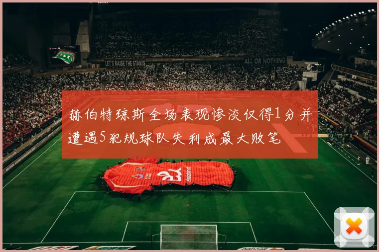 赫伯特琼斯全场表现惨淡仅得1分并遭遇5犯规球队失利成最大败笔