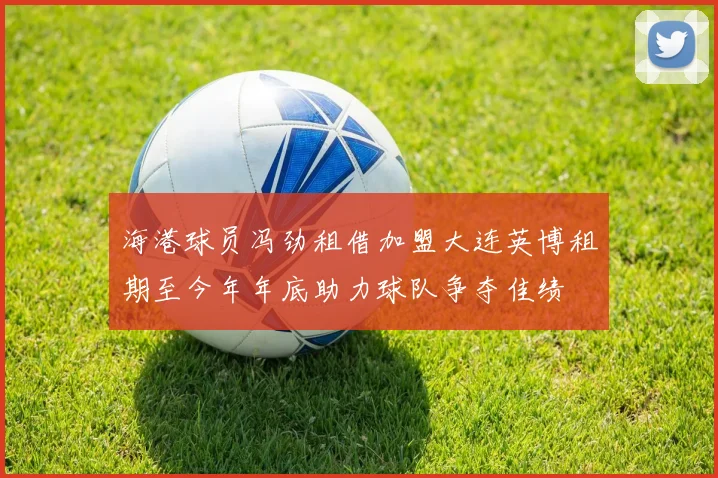 海港球员冯劲租借加盟大连英博租期至今年年底助力球队争夺佳绩