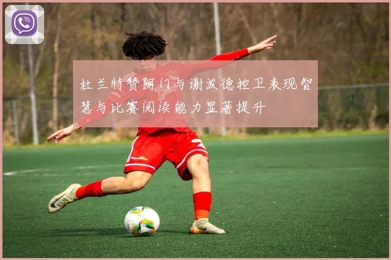 杜兰特赞阿门与谢泼德控卫表现智慧与比赛阅读能力显著提升