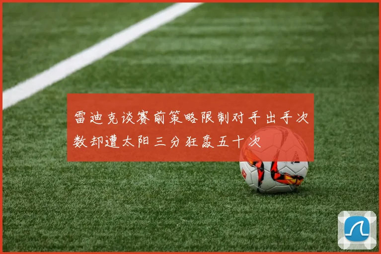 雷迪克谈赛前策略限制对手出手次数却遭太阳三分狂轰五十次
