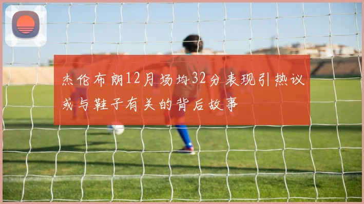杰伦布朗12月场均32分表现引热议或与鞋子有关的背后故事