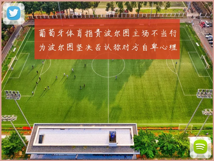 葡萄牙体育指责波尔图主场不当行为波尔图坚决否认称对方自卑心理作祟