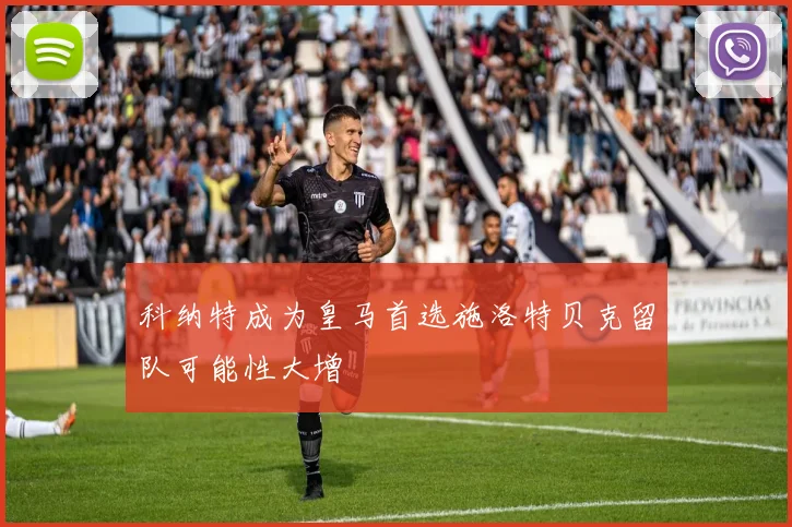 科纳特成为皇马首选施洛特贝克留队可能性大增