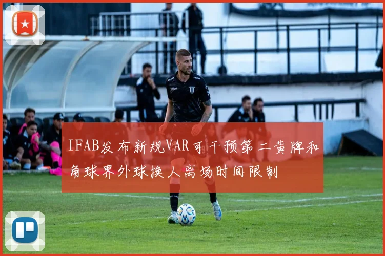 IFAB发布新规VAR可干预第二黄牌和角球界外球换人离场时间限制
