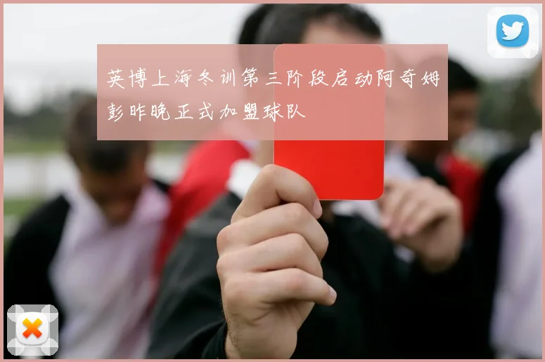 英博上海冬训第三阶段启动阿奇姆彭昨晚正式加盟球队