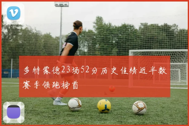 多特蒙德23场52分历史佳绩近半数赛季领跑榜首
