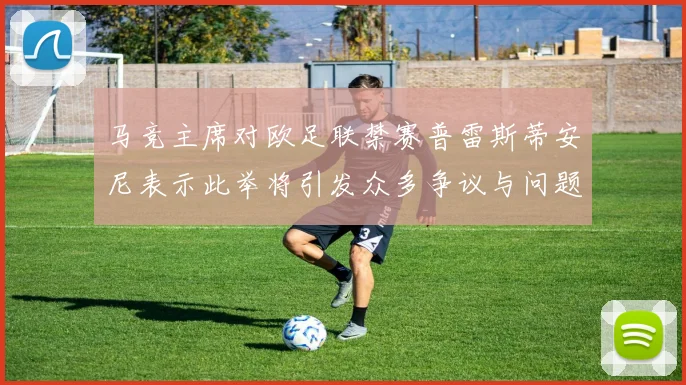 马竞主席对欧足联禁赛普雷斯蒂安尼表示此举将引发众多争议与问题