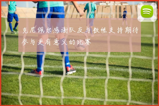 克尼佩尔感谢队友与教练支持期待参与更有意义的比赛